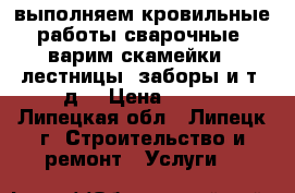 выполняем кровильные работы,сварочные, варим скамейки , лестницы, заборы и т. д. › Цена ­ 500 - Липецкая обл., Липецк г. Строительство и ремонт » Услуги   